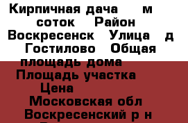 Кирпичная дача 110 м2, 6 соток! › Район ­ Воскресенск › Улица ­ д.Гостилово › Общая площадь дома ­ 110 › Площадь участка ­ 6 › Цена ­ 1 600 000 - Московская обл., Воскресенский р-н, Воскресенск г. Недвижимость » Дома, коттеджи, дачи продажа   . Московская обл.